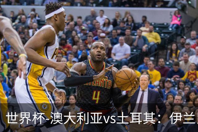 世界杯-澳大利亚vs土耳其：伊兰昆达先发 居莱尔、恰尔汗奥卢出战